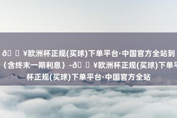 🔥欧洲杯正规(买球)下单平台·中国官方全站到期赎回价为110元（含终末一期利息）-🔥欧洲杯正规(买球)下单平台·中国官方全站