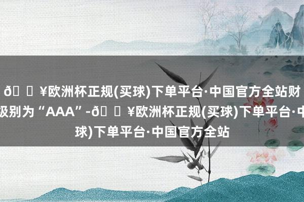 🔥欧洲杯正规(买球)下单平台·中国官方全站财通转债信用级别为“AAA”-🔥欧洲杯正规(买球)下单平台·中国官方全站