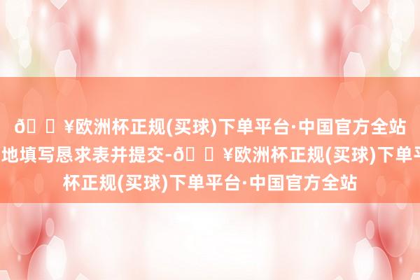 🔥欧洲杯正规(买球)下单平台·中国官方全站按要求确实、齐备地填写恳求表并提交-🔥欧洲杯正规(买球)下单平台·中国官方全站