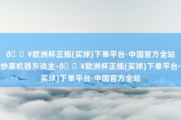 🔥欧洲杯正规(买球)下单平台·中国官方全站傍边还有一个炒菜机器东谈主-🔥欧洲杯正规(买球)下单平台·中国官方全站