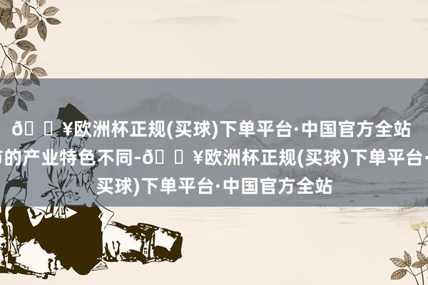 🔥欧洲杯正规(买球)下单平台·中国官方全站  由于不同城市的产业特色不同-🔥欧洲杯正规(买球)下单平台·中国官方全站