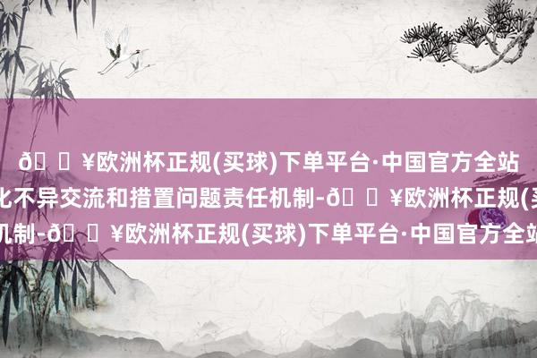 🔥欧洲杯正规(买球)下单平台·中国官方全站征战与民营企业常态化不异交流和措置问题责任机制-🔥欧洲杯正规(买球)下单平台·中国官方全站