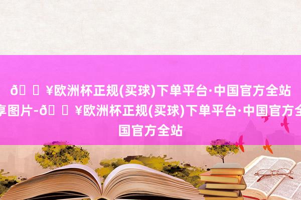 🔥欧洲杯正规(买球)下单平台·中国官方全站共享图片-🔥欧洲杯正规(买球)下单平台·中国官方全站