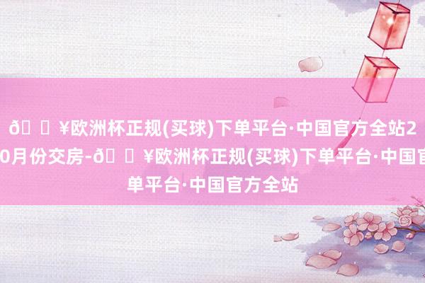 🔥欧洲杯正规(买球)下单平台·中国官方全站2024年10月份交房-🔥欧洲杯正规(买球)下单平台·中国官方全站