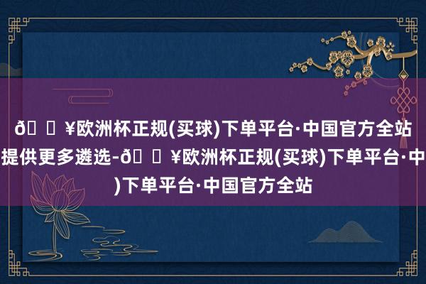 🔥欧洲杯正规(买球)下单平台·中国官方全站为游客出行提供更多遴选-🔥欧洲杯正规(买球)下单平台·中国官方全站