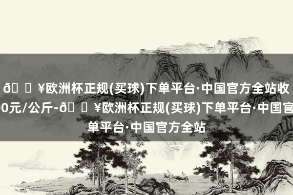 🔥欧洲杯正规(买球)下单平台·中国官方全站收支36.00元/公斤-🔥欧洲杯正规(买球)下单平台·中国官方全站