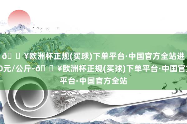 🔥欧洲杯正规(买球)下单平台·中国官方全站进出1.00元/公斤-🔥欧洲杯正规(买球)下单平台·中国官方全站