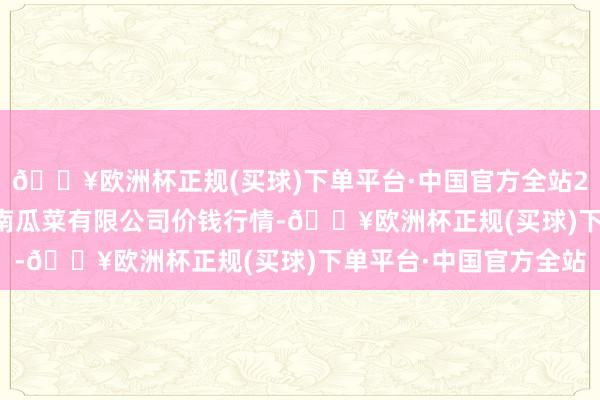 🔥欧洲杯正规(买球)下单平台·中国官方全站2024年5月8日威县冀南瓜菜有限公司价钱行情-🔥欧洲杯正规(买球)下单平台·中国官方全站