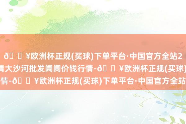 🔥欧洲杯正规(买球)下单平台·中国官方全站2024年5月8日天津武清大沙河批发阛阓价钱行情-🔥欧洲杯正规(买球)下单平台·中国官方全站