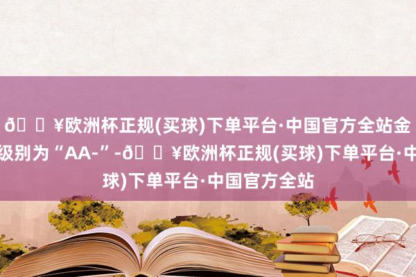 🔥欧洲杯正规(买球)下单平台·中国官方全站金轮转债信用级别为“AA-”-🔥欧洲杯正规(买球)下单平台·中国官方全站