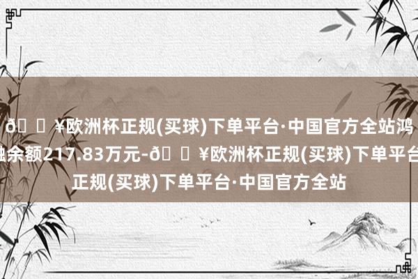 🔥欧洲杯正规(买球)下单平台·中国官方全站鸿智科技现时两融余额217.83万元-🔥欧洲杯正规(买球)下单平台·中国官方全站