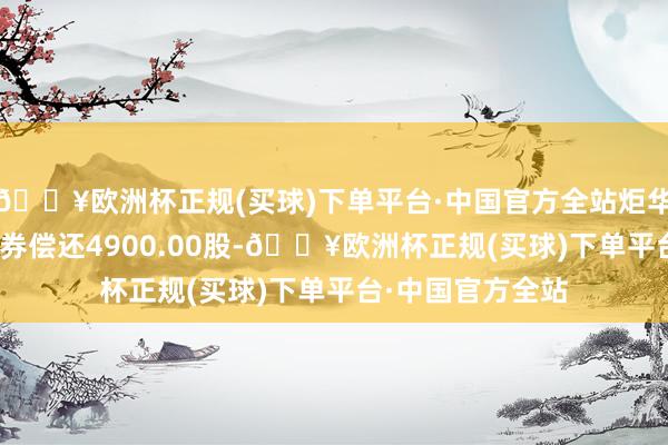 🔥欧洲杯正规(买球)下单平台·中国官方全站炬华科技5月23日融券偿还4900.00股-🔥欧洲杯正规(买球)下单平台·中国官方全站