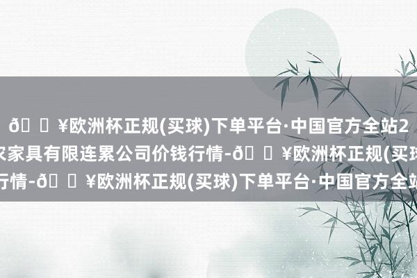 🔥欧洲杯正规(买球)下单平台·中国官方全站2024年5月31日亳州农家具有限连累公司价钱行情-🔥欧洲杯正规(买球)下单平台·中国官方全站