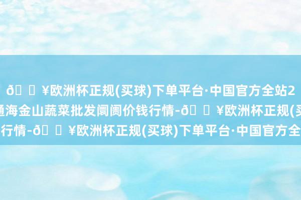 🔥欧洲杯正规(买球)下单平台·中国官方全站2024年5月31日云南通海金山蔬菜批发阛阓价钱行情-🔥欧洲杯正规(买球)下单平台·中国官方全站