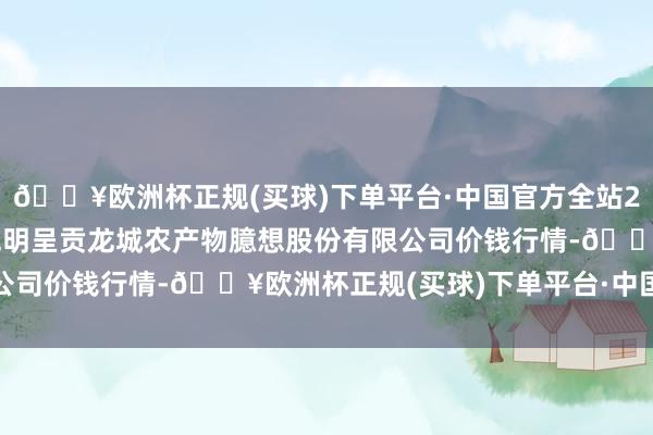 🔥欧洲杯正规(买球)下单平台·中国官方全站2024年5月31日云南昆明呈贡龙城农产物臆想股份有限公司价钱行情-🔥欧洲杯正规(买球)下单平台·中国官方全站