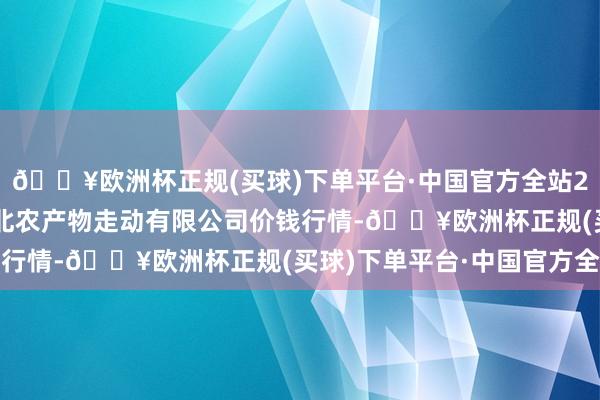 🔥欧洲杯正规(买球)下单平台·中国官方全站2024年6月4日南充川北农产物走动有限公司价钱行情-🔥欧洲杯正规(买球)下单平台·中国官方全站