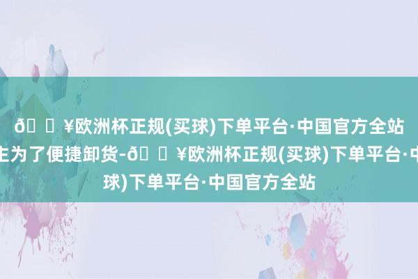 🔥欧洲杯正规(买球)下单平台·中国官方全站当事东说念主为了便捷卸货-🔥欧洲杯正规(买球)下单平台·中国官方全站