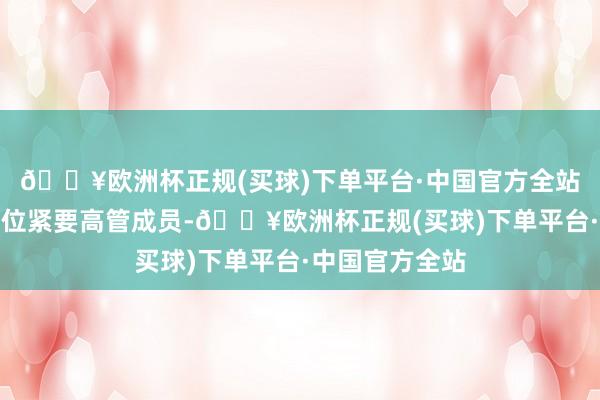 🔥欧洲杯正规(买球)下单平台·中国官方全站况兼调离了一位紧要高管成员-🔥欧洲杯正规(买球)下单平台·中国官方全站