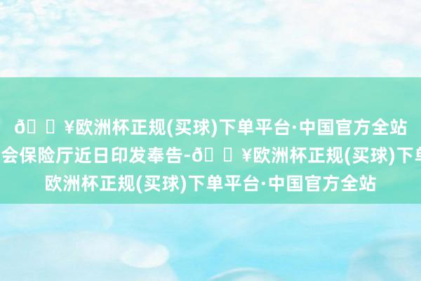 🔥欧洲杯正规(买球)下单平台·中国官方全站省东说念主力资源社会保险厅近日印发奉告-🔥欧洲杯正规(买球)下单平台·中国官方全站