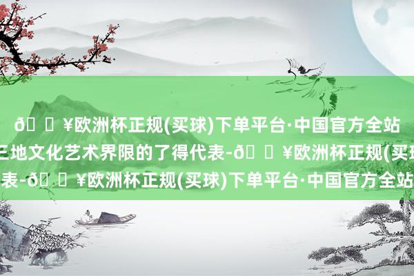 🔥欧洲杯正规(买球)下单平台·中国官方全站开幕式将围聚粤港澳三地文化艺术界限的了得代表-🔥欧洲杯正规(买球)下单平台·中国官方全站