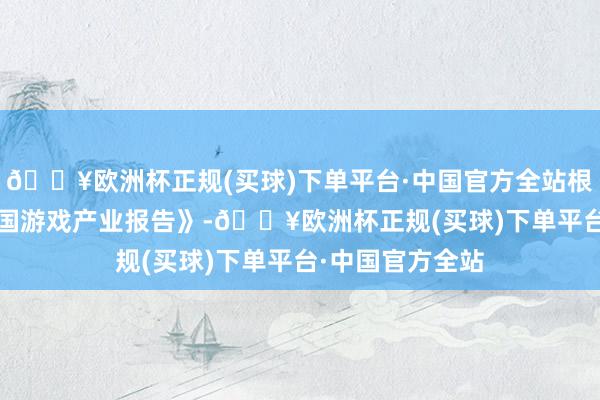 🔥欧洲杯正规(买球)下单平台·中国官方全站根据《2023年中国游戏产业报告》-🔥欧洲杯正规(买球)下单平台·中国官方全站