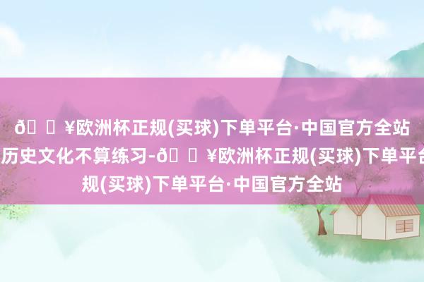 🔥欧洲杯正规(买球)下单平台·中国官方全站但之前对家乡的历史文化不算练习-🔥欧洲杯正规(买球)下单平台·中国官方全站