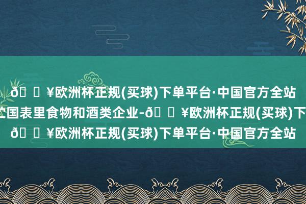 🔥欧洲杯正规(买球)下单平台·中国官方全站“但愿借助糖酒会积贮国表里食物和酒类企业-🔥欧洲杯正规(买球)下单平台·中国官方全站