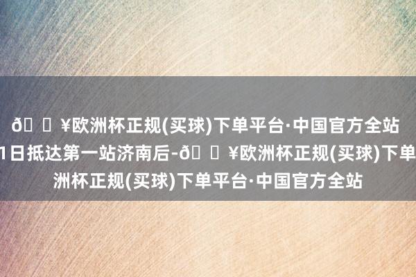 🔥欧洲杯正规(买球)下单平台·中国官方全站 　　代表团一转在7月21日抵达第一站济南后-🔥欧洲杯正规(买球)下单平台·中国官方全站