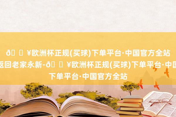 🔥欧洲杯正规(买球)下单平台·中国官方全站受排挤后返回老家永新-🔥欧洲杯正规(买球)下单平台·中国官方全站