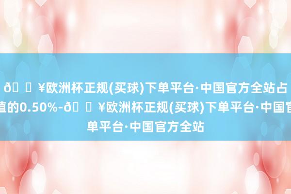 🔥欧洲杯正规(买球)下单平台·中国官方全站占通顺市值的0.50%-🔥欧洲杯正规(买球)下单平台·中国官方全站