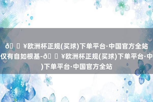 🔥欧洲杯正规(买球)下单平台·中国官方全站这固体丹不仅有自如根基-🔥欧洲杯正规(买球)下单平台·中国官方全站