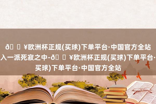 🔥欧洲杯正规(买球)下单平台·中国官方全站就在全场都堕入一派死寂之中-🔥欧洲杯正规(买球)下单平台·中国官方全站