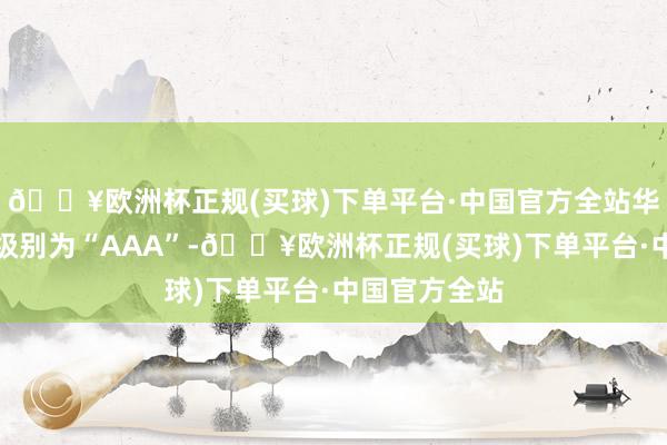 🔥欧洲杯正规(买球)下单平台·中国官方全站华安转债信用级别为“AAA”-🔥欧洲杯正规(买球)下单平台·中国官方全站