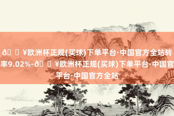 🔥欧洲杯正规(买球)下单平台·中国官方全站转股溢价率9.02%-🔥欧洲杯正规(买球)下单平台·中国官方全站