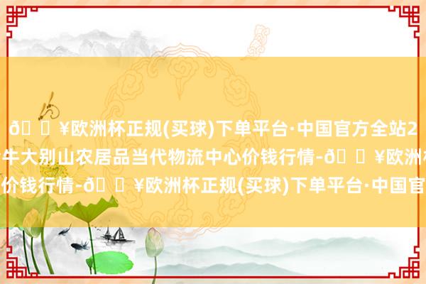 🔥欧洲杯正规(买球)下单平台·中国官方全站2024年9月29日河南金牛大别山农居品当代物流中心价钱行情-🔥欧洲杯正规(买球)下单平台·中国官方全站