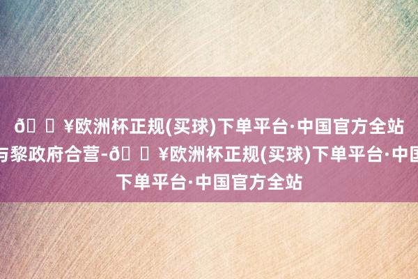 🔥欧洲杯正规(买球)下单平台·中国官方全站网络国正与黎政府合营-🔥欧洲杯正规(买球)下单平台·中国官方全站