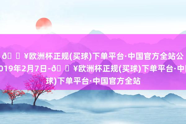 🔥欧洲杯正规(买球)下单平台·中国官方全站公司诞生于2019年2月7日-🔥欧洲杯正规(买球)下单平台·中国官方全站