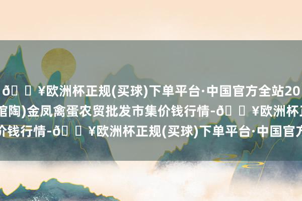 🔥欧洲杯正规(买球)下单平台·中国官方全站2024年10月6日邯郸市(馆陶)金凤禽蛋农贸批发市集价钱行情-🔥欧洲杯正规(买球)下单平台·中国官方全站