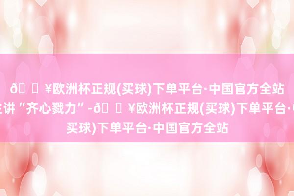 🔥欧洲杯正规(买球)下单平台·中国官方全站中国古东谈主讲“齐心戮力”-🔥欧洲杯正规(买球)下单平台·中国官方全站