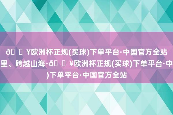 🔥欧洲杯正规(买球)下单平台·中国官方全站他们不远千里、跨越山海-🔥欧洲杯正规(买球)下单平台·中国官方全站