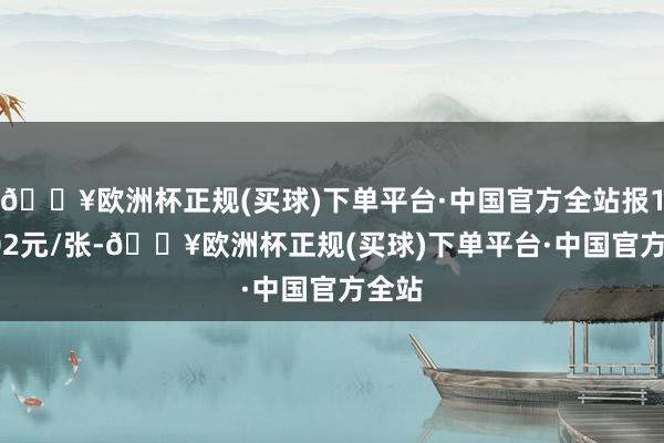 🔥欧洲杯正规(买球)下单平台·中国官方全站报113.02元/张-🔥欧洲杯正规(买球)下单平台·中国官方全站