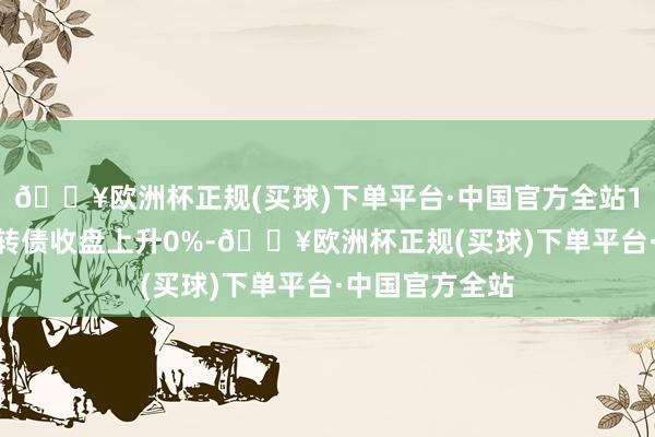 🔥欧洲杯正规(买球)下单平台·中国官方全站10月23日汇成转债收盘上升0%-🔥欧洲杯正规(买球)下单平台·中国官方全站