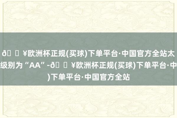 🔥欧洲杯正规(买球)下单平台·中国官方全站太平转债信用级别为“AA”-🔥欧洲杯正规(买球)下单平台·中国官方全站