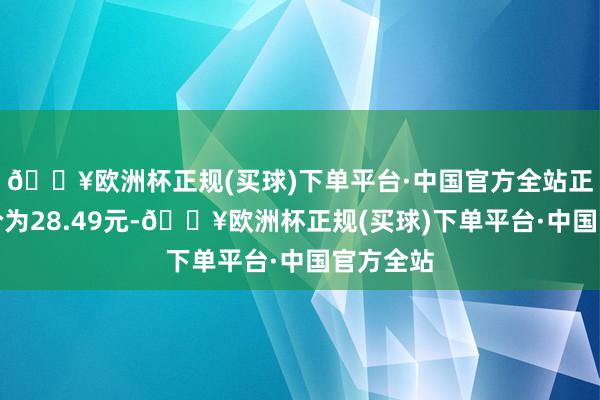 🔥欧洲杯正规(买球)下单平台·中国官方全站正股最新价为28.49元-🔥欧洲杯正规(买球)下单平台·中国官方全站