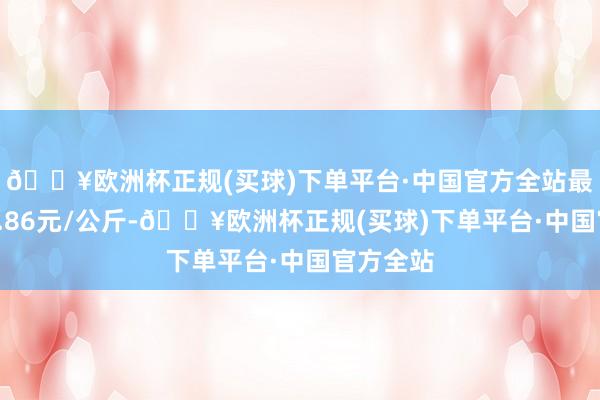 🔥欧洲杯正规(买球)下单平台·中国官方全站最低报价4.86元/公斤-🔥欧洲杯正规(买球)下单平台·中国官方全站