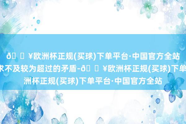 🔥欧洲杯正规(买球)下单平台·中国官方全站针对经济脱手中需求不及较为超过的矛盾-🔥欧洲杯正规(买球)下单平台·中国官方全站