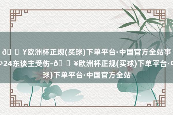 🔥欧洲杯正规(买球)下单平台·中国官方全站事件已酿成至少24东谈主受伤-🔥欧洲杯正规(买球)下单平台·中国官方全站