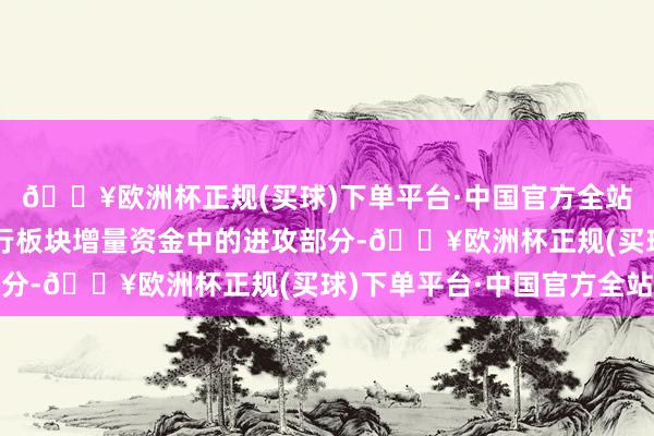 🔥欧洲杯正规(买球)下单平台·中国官方全站保障资金占据流入银行板块增量资金中的进攻部分-🔥欧洲杯正规(买球)下单平台·中国官方全站