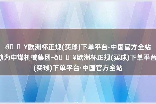 🔥欧洲杯正规(买球)下单平台·中国官方全站公司的控股推动为中煤机械集团-🔥欧洲杯正规(买球)下单平台·中国官方全站