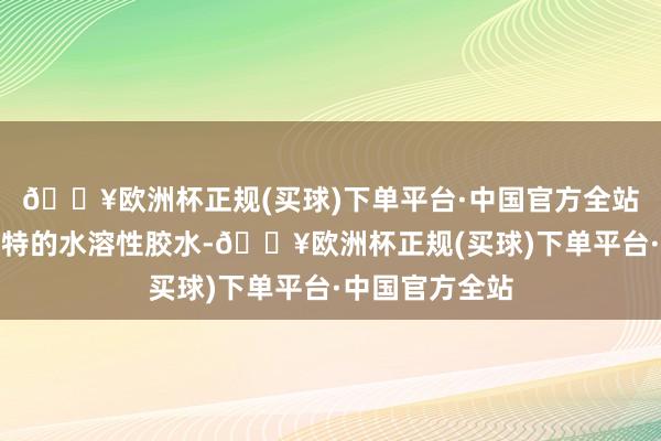 🔥欧洲杯正规(买球)下单平台·中国官方全站是以继承了独特的水溶性胶水-🔥欧洲杯正规(买球)下单平台·中国官方全站